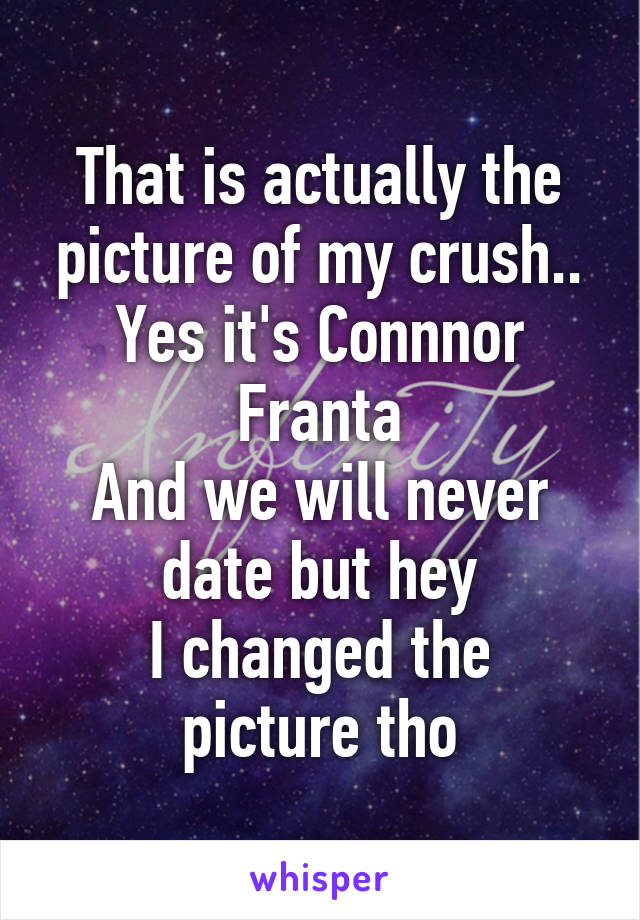 That is actually the picture of my crush..
Yes it's Connnor Franta
And we will never date but hey
I changed the picture tho