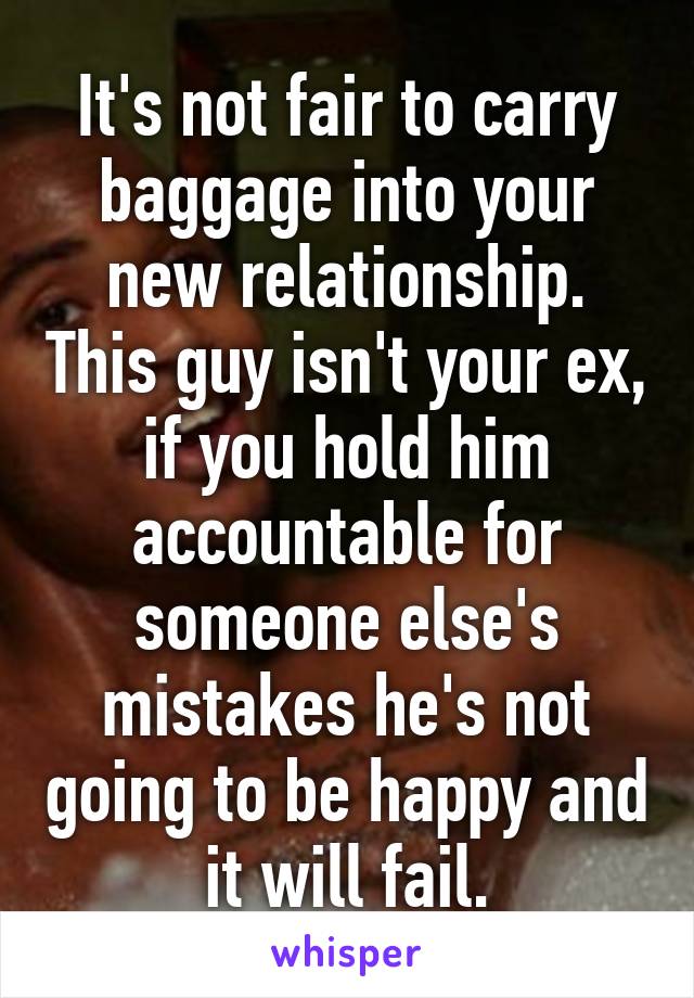It's not fair to carry baggage into your new relationship. This guy isn't your ex, if you hold him accountable for someone else's mistakes he's not going to be happy and it will fail.