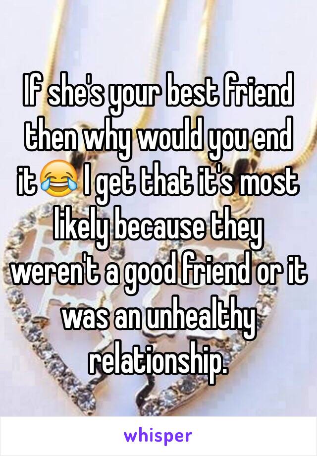 If she's your best friend then why would you end it😂 I get that it's most likely because they weren't a good friend or it was an unhealthy relationship.