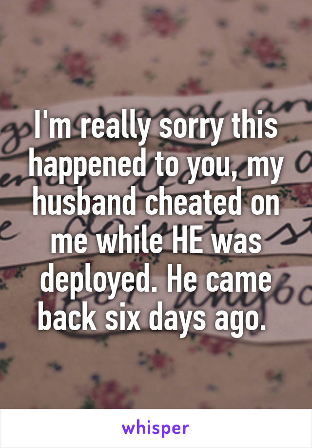 I'm really sorry this happened to you, my husband cheated on me while HE was deployed. He came back six days ago. 