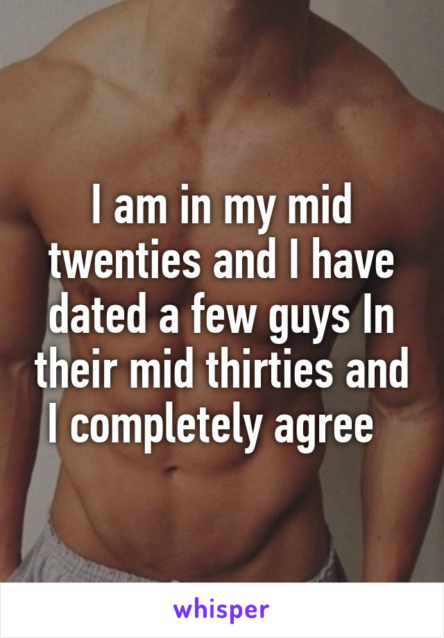I am in my mid twenties and I have dated a few guys In their mid thirties and I completely agree  