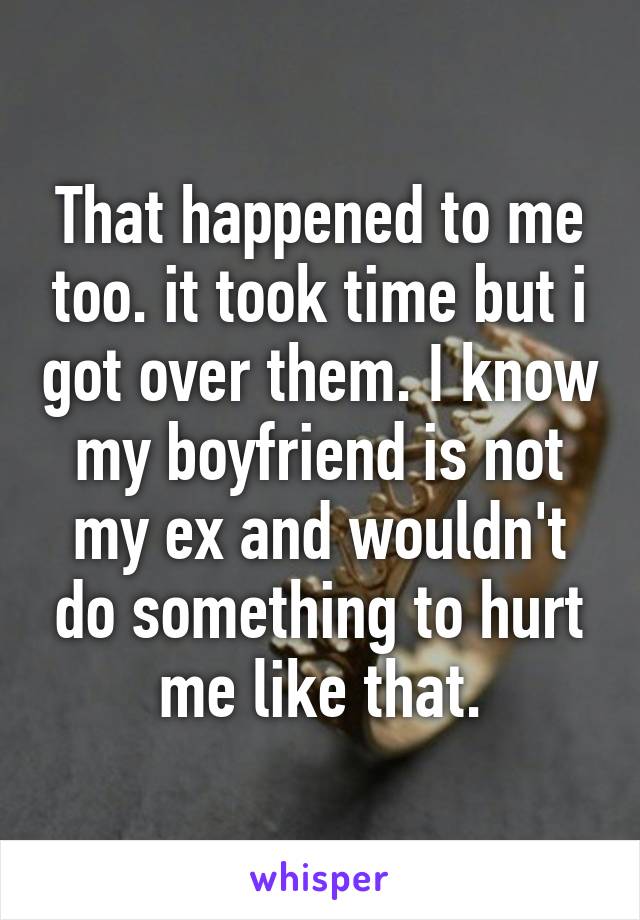 That happened to me too. it took time but i got over them. I know my boyfriend is not my ex and wouldn't do something to hurt me like that.