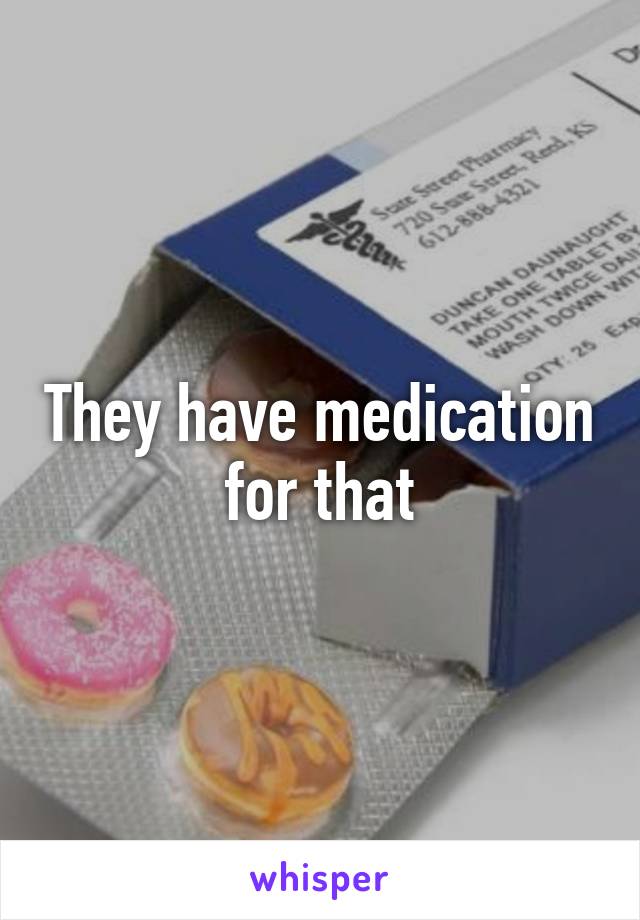 They have medication for that