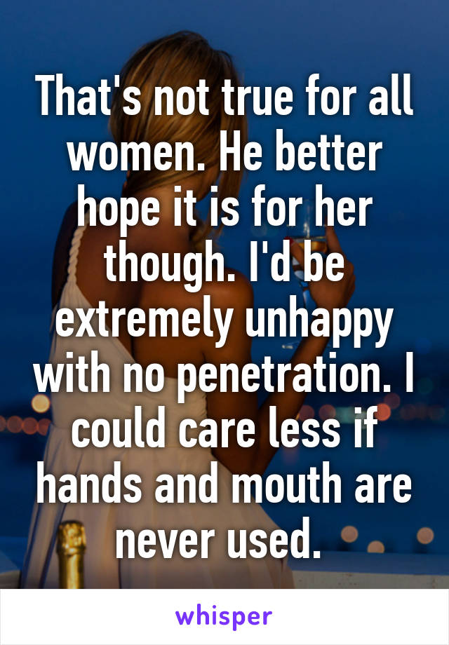 That's not true for all women. He better hope it is for her though. I'd be extremely unhappy with no penetration. I could care less if hands and mouth are never used. 