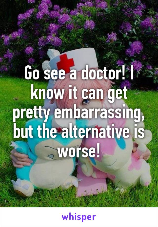 Go see a doctor! I know it can get pretty embarrassing, but the alternative is worse!