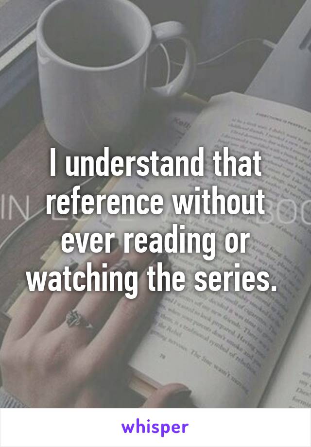 I understand that reference without ever reading or watching the series. 