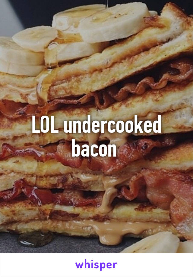 LOL undercooked bacon 