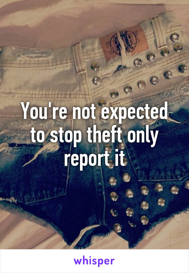 You're not expected to stop theft only report it