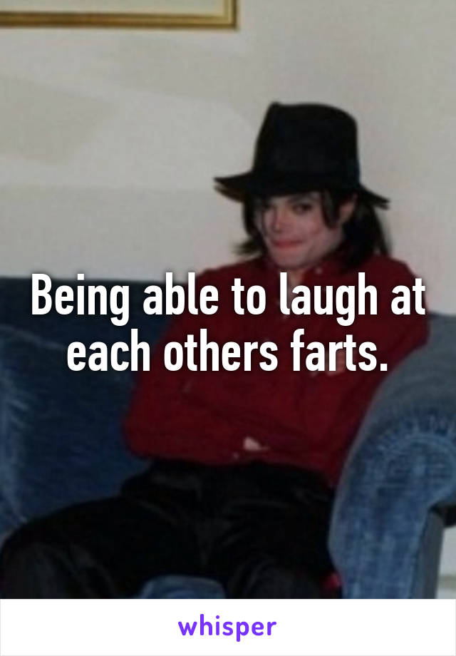 Being able to laugh at each others farts.