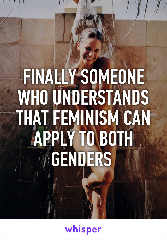 FINALLY SOMEONE WHO UNDERSTANDS THAT FEMINISM CAN APPLY TO BOTH GENDERS 