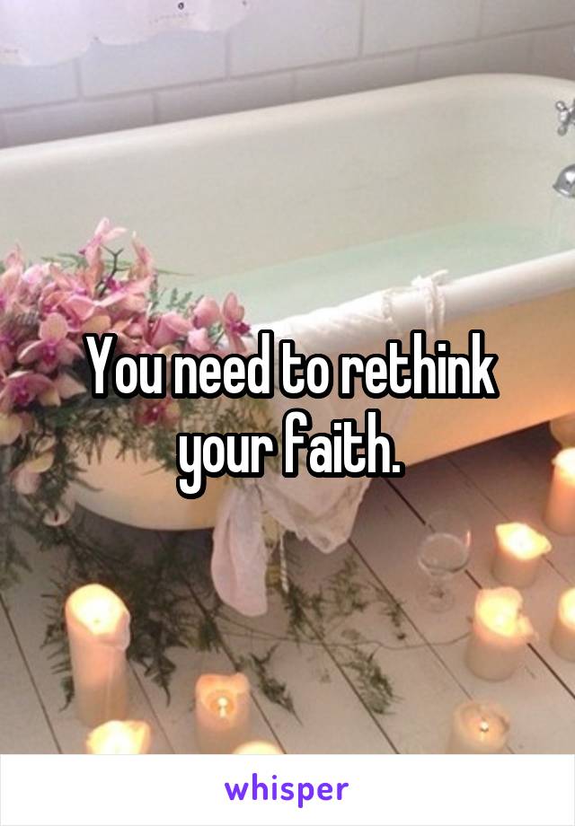You need to rethink your faith.
