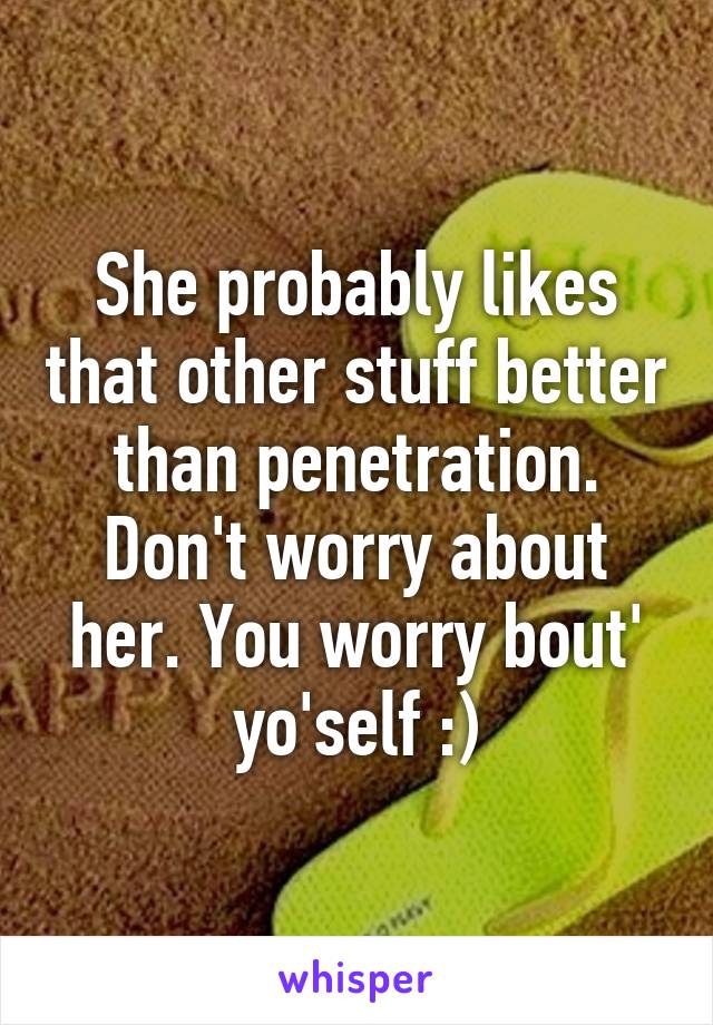 She probably likes that other stuff better than penetration. Don't worry about her. You worry bout' yo'self :)