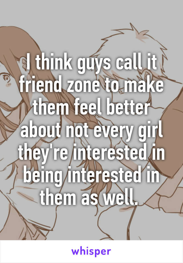 I think guys call it friend zone to make them feel better about not every girl they're interested in being interested in them as well. 