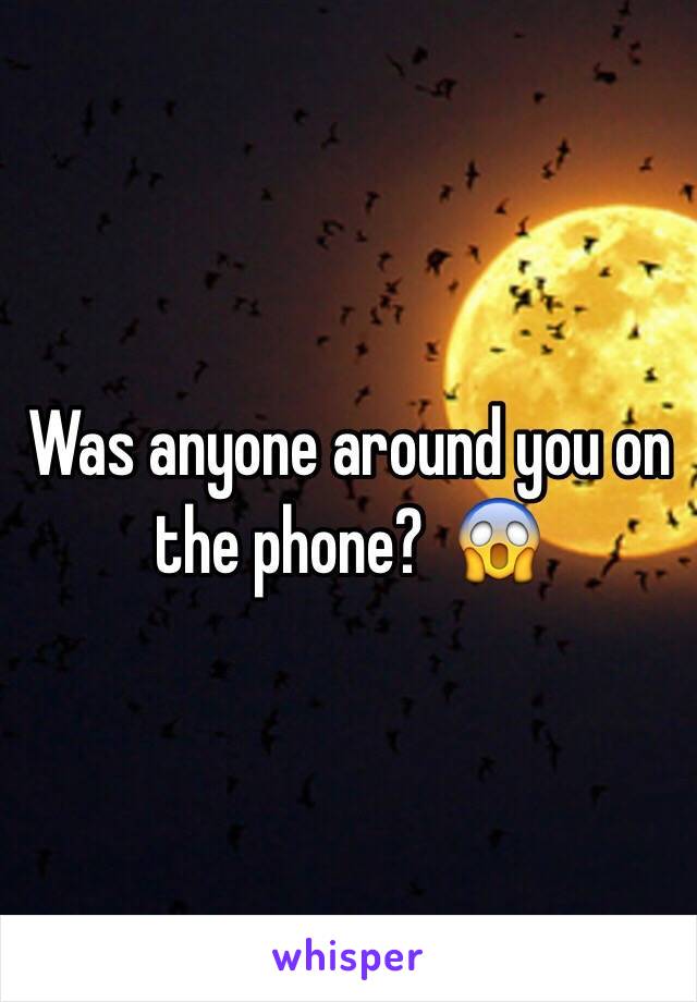 Was anyone around you on the phone?  😱