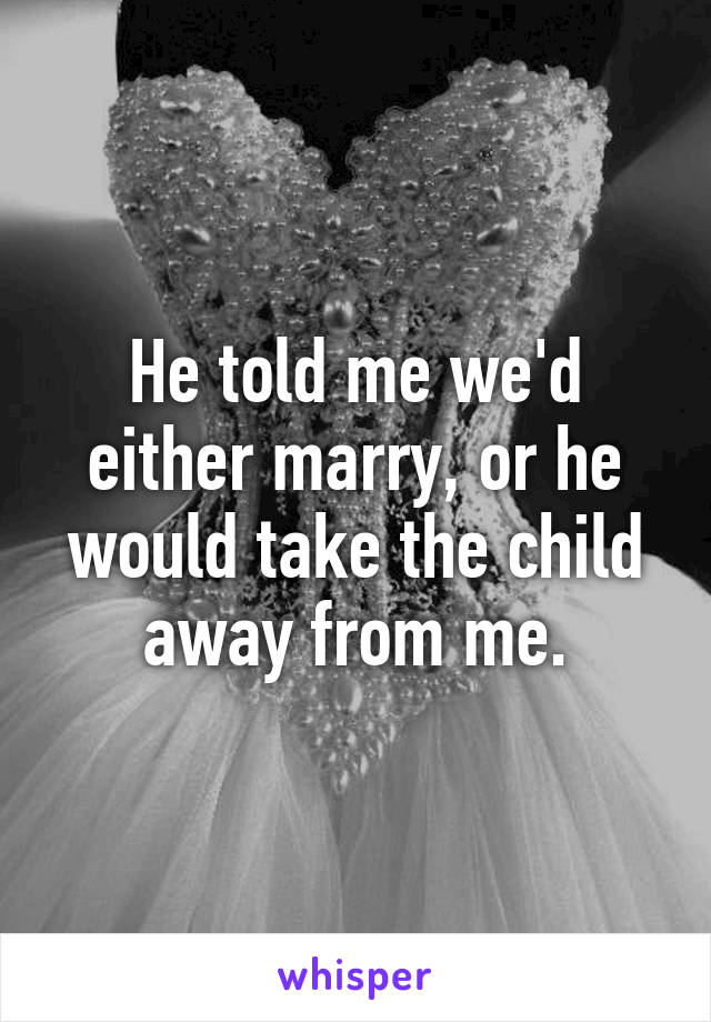 He told me we'd either marry, or he would take the child away from me.