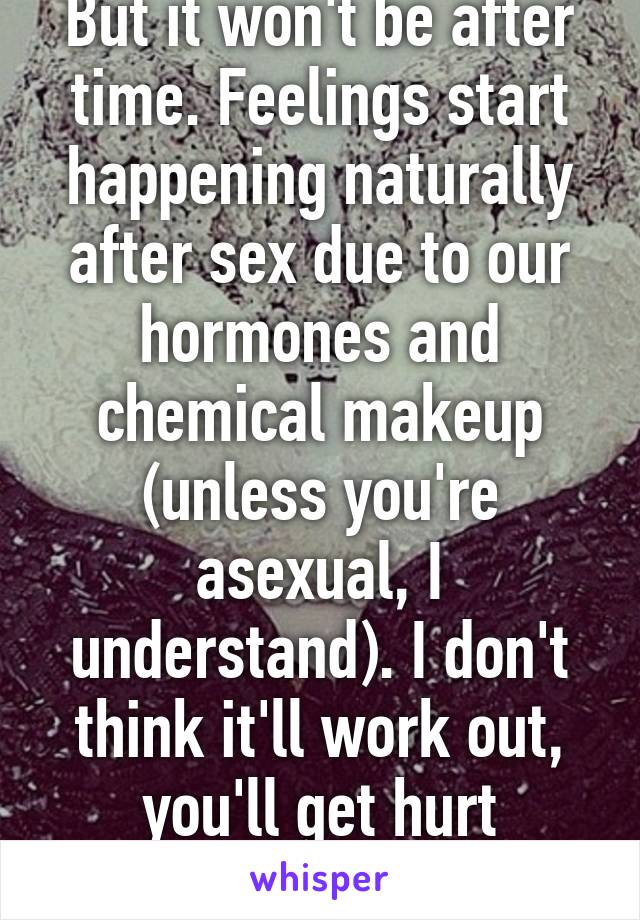 But it won't be after time. Feelings start happening naturally after sex due to our hormones and chemical makeup (unless you're asexual, I understand). I don't think it'll work out, you'll get hurt
..