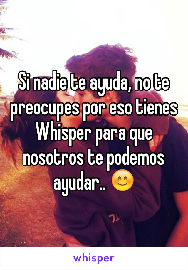 Si nadie te ayuda, no te preocupes por eso tienes Whisper para que nosotros te podemos ayudar.. 😊