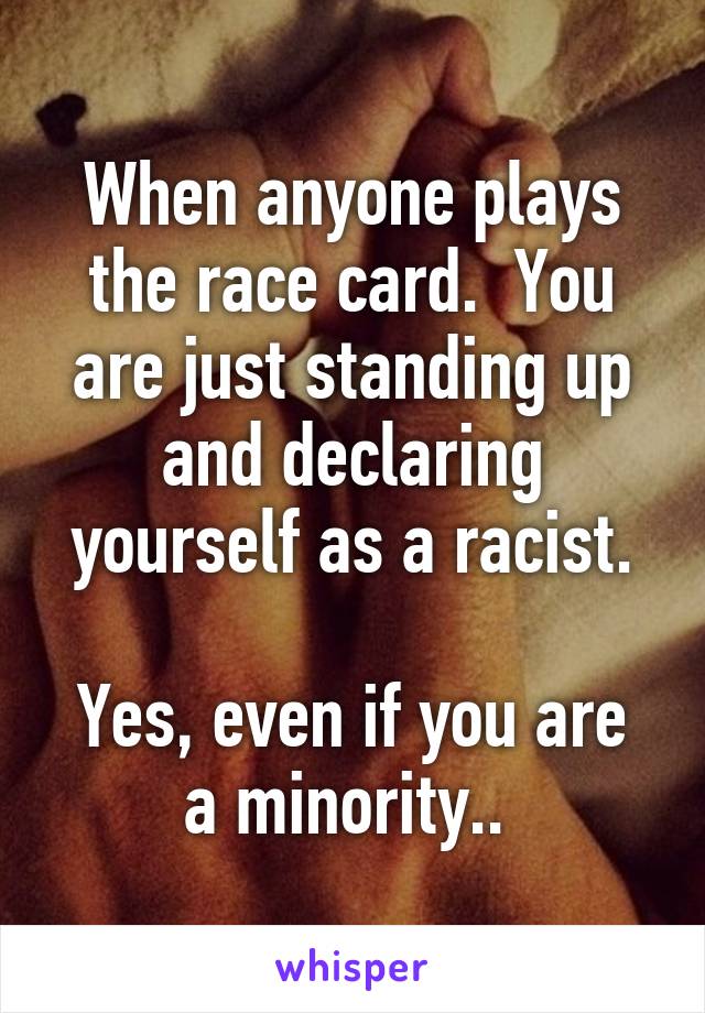 When anyone plays the race card.  You are just standing up and declaring yourself as a racist.

Yes, even if you are a minority.. 