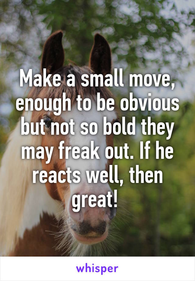 Make a small move, enough to be obvious but not so bold they may freak out. If he reacts well, then great! 