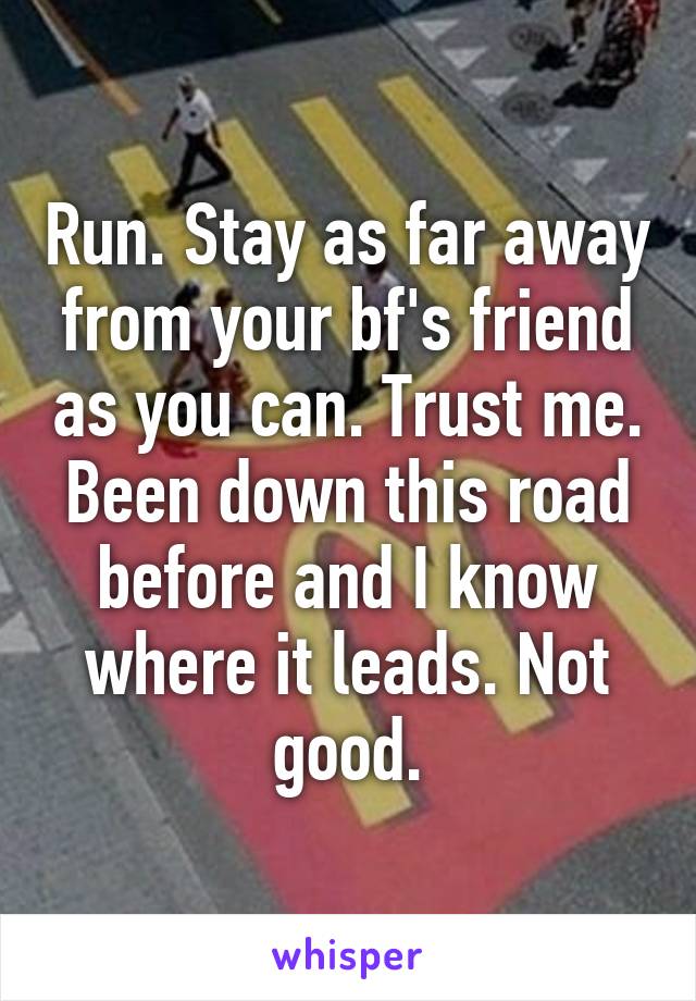 Run. Stay as far away from your bf's friend as you can. Trust me. Been down this road before and I know where it leads. Not good.