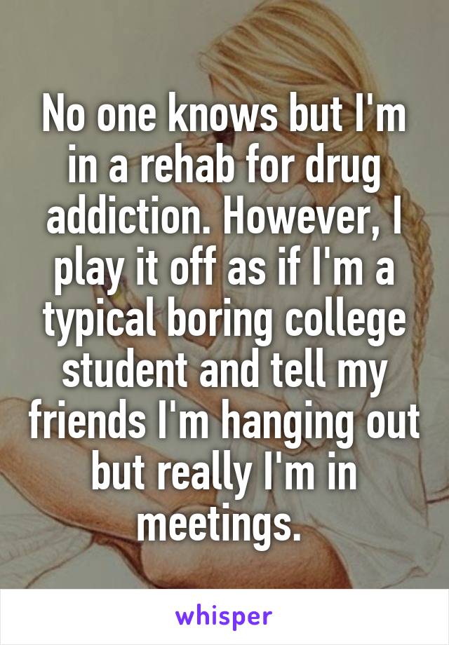 No one knows but I'm in a rehab for drug addiction. However, I play it off as if I'm a typical boring college student and tell my friends I'm hanging out but really I'm in meetings. 