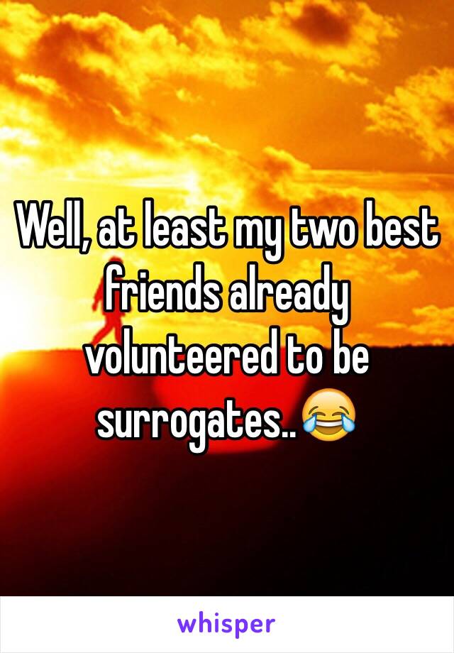 Well, at least my two best friends already volunteered to be surrogates..😂