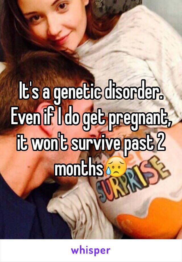 It's a genetic disorder. Even if I do get pregnant, it won't survive past 2 months😥