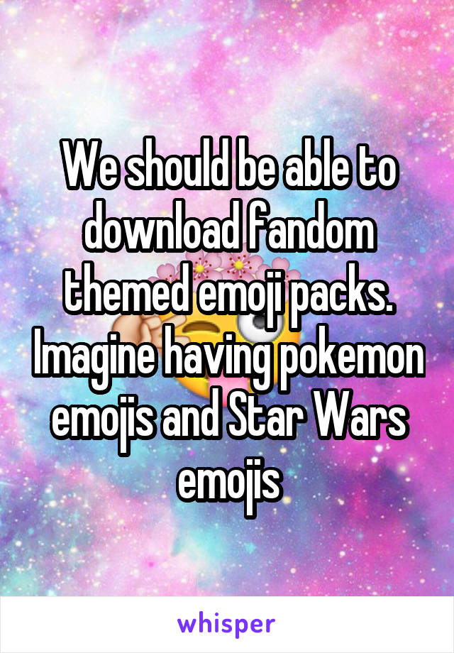 We should be able to download fandom themed emoji packs. Imagine having pokemon emojis and Star Wars emojis
