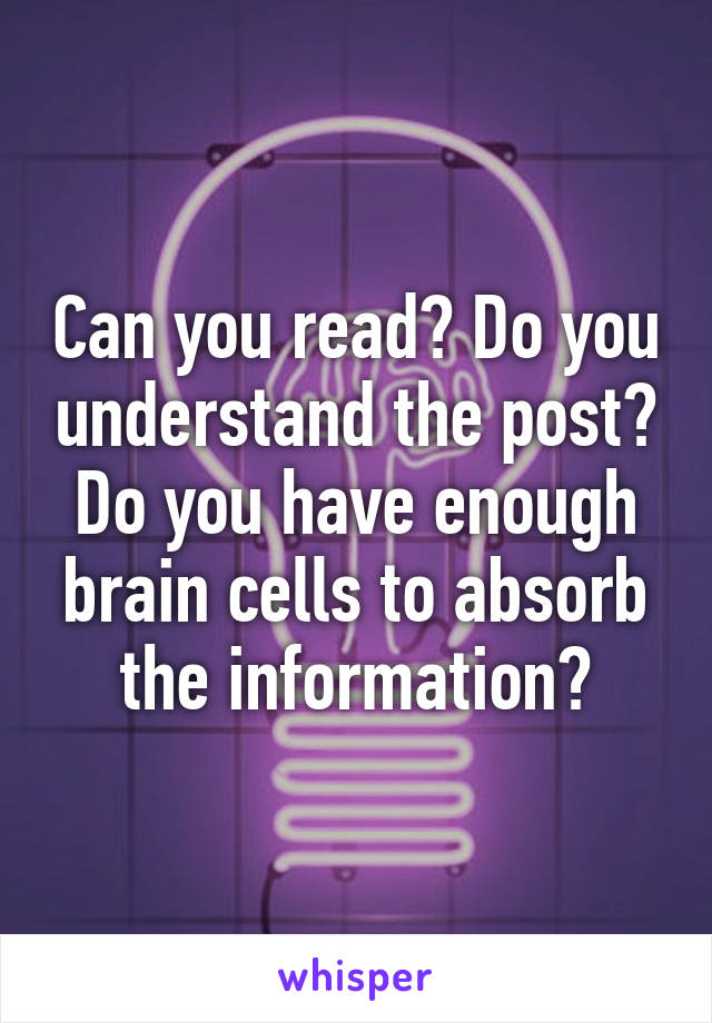 Can you read? Do you understand the post? Do you have enough brain cells to absorb the information?