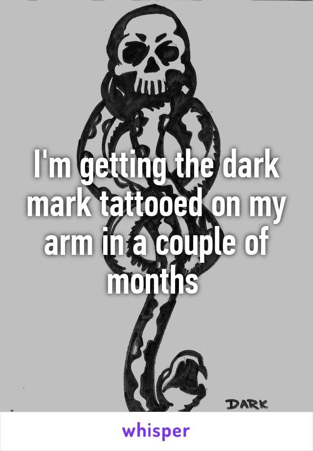 I'm getting the dark mark tattooed on my arm in a couple of months 