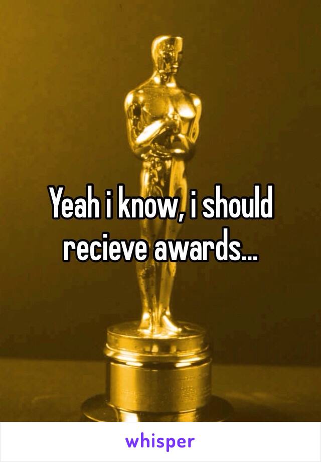 Yeah i know, i should recieve awards...