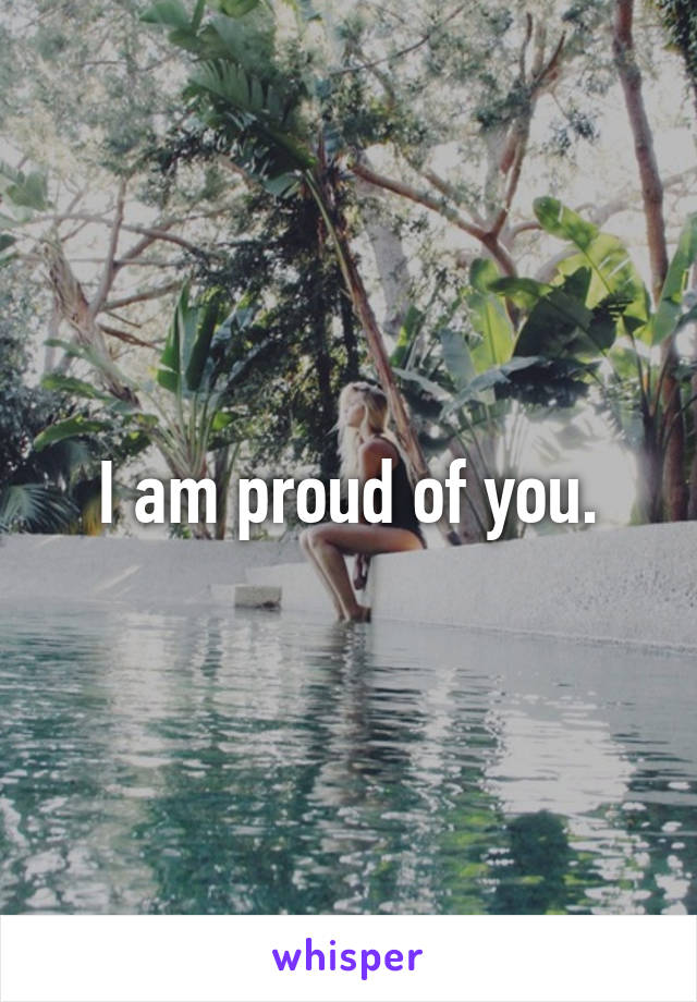 I am proud of you.