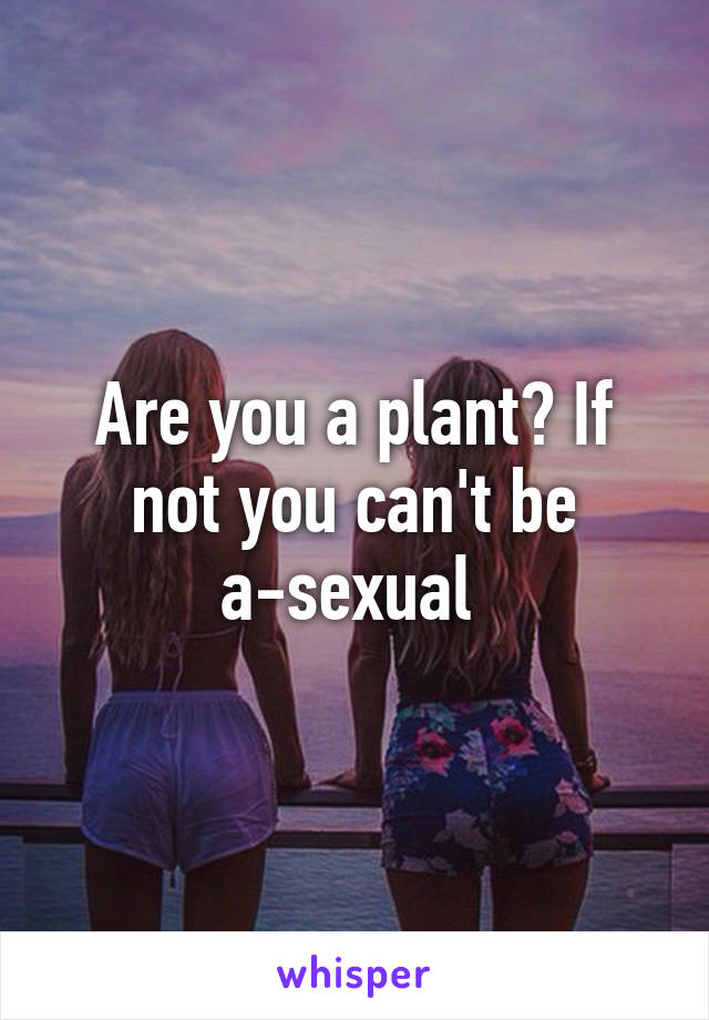 Are you a plant? If not you can't be a-sexual 