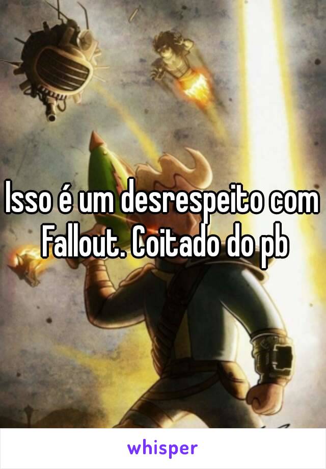 Isso é um desrespeito com Fallout. Coitado do pb