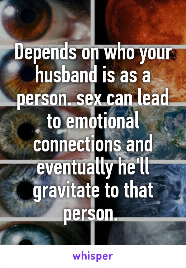 Depends on who your husband is as a person. sex can lead to emotional connections and eventually he'll gravitate to that person. 