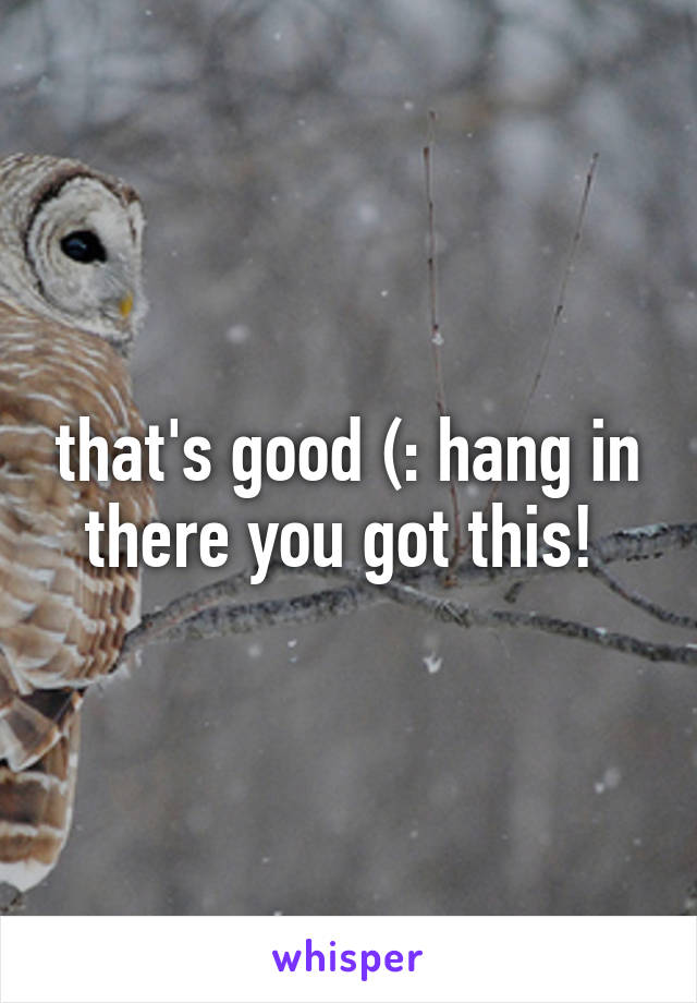 that's good (: hang in there you got this! 