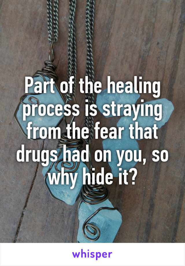 Part of the healing process is straying from the fear that drugs had on you, so why hide it?