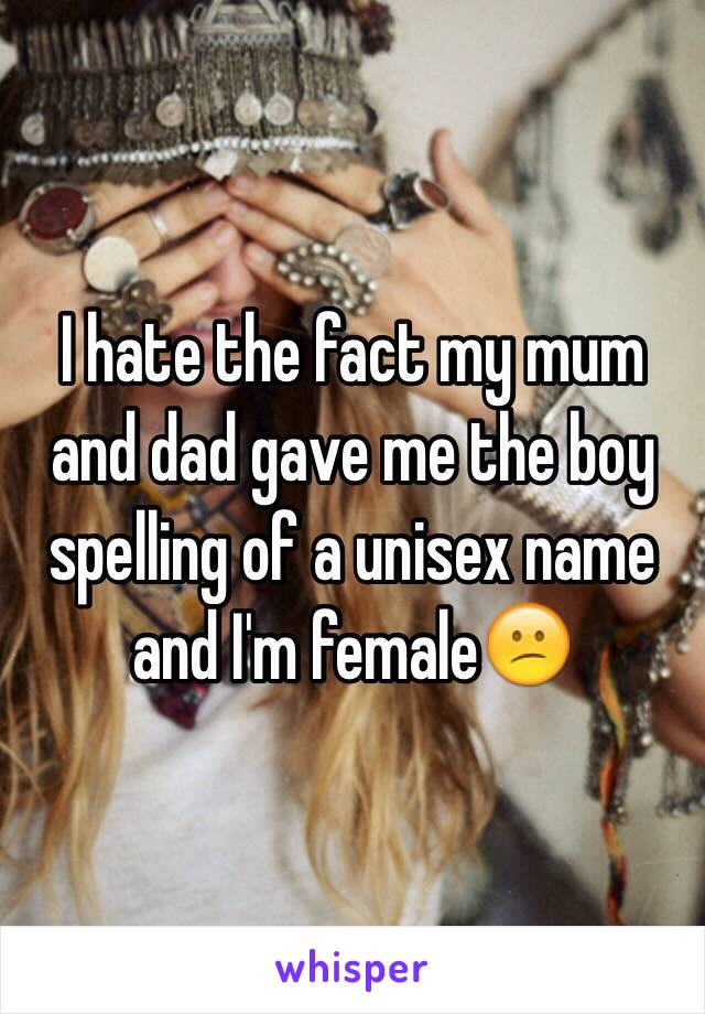 I hate the fact my mum and dad gave me the boy spelling of a unisex name and I'm female😕