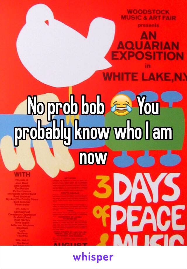 No prob bob 😂 You probably know who I am now