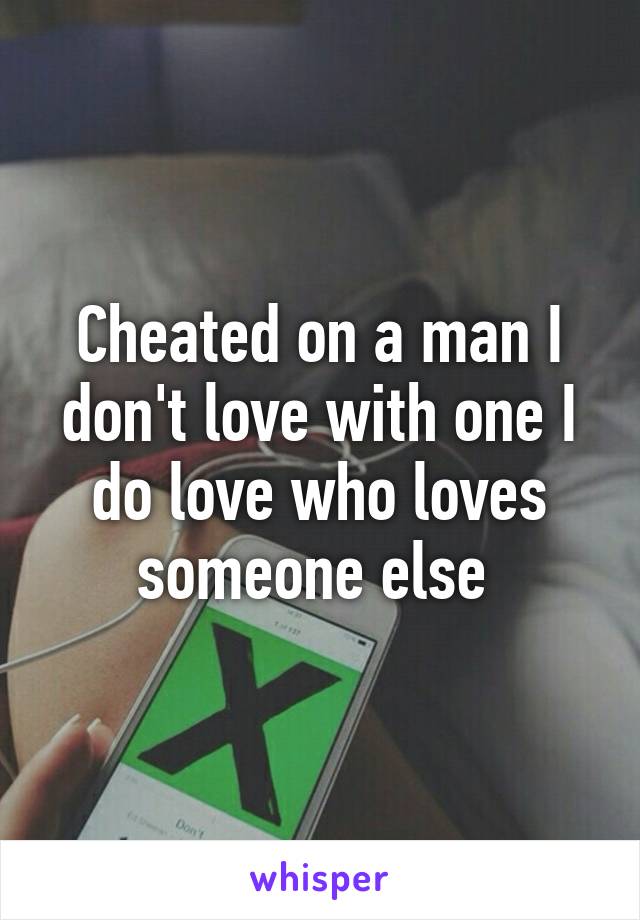 Cheated on a man I don't love with one I do love who loves someone else 