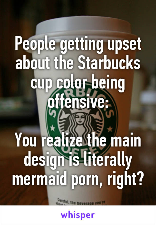 People getting upset about the Starbucks cup color being offensive:

You realize the main design is literally mermaid porn, right?