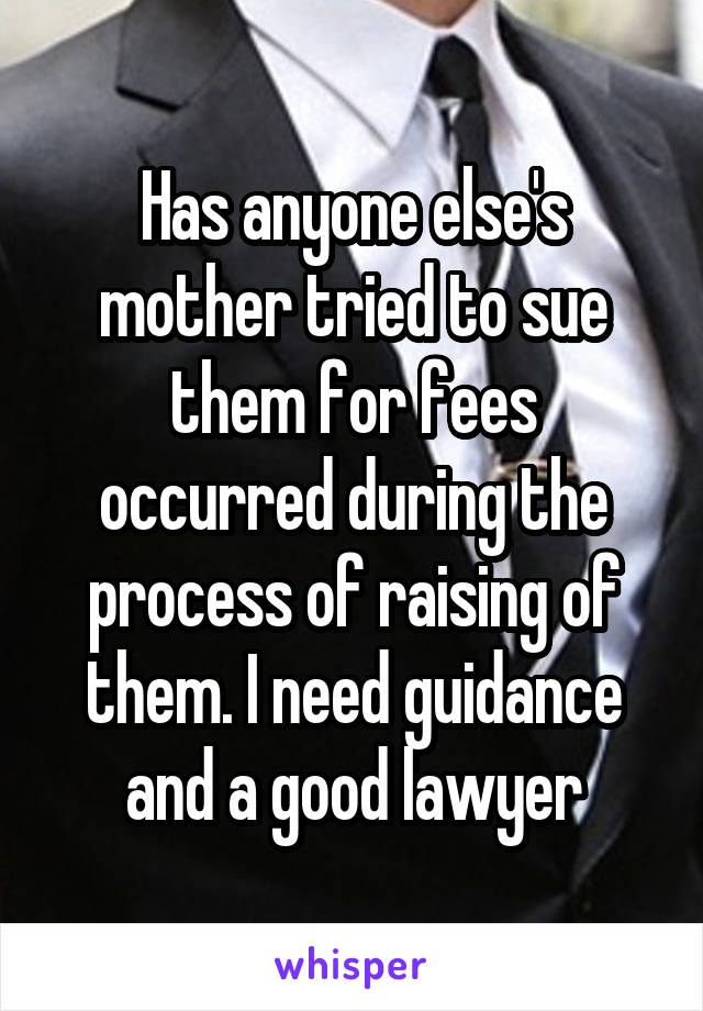 Has anyone else's mother tried to sue them for fees occurred during the process of raising of them. I need guidance and a good lawyer