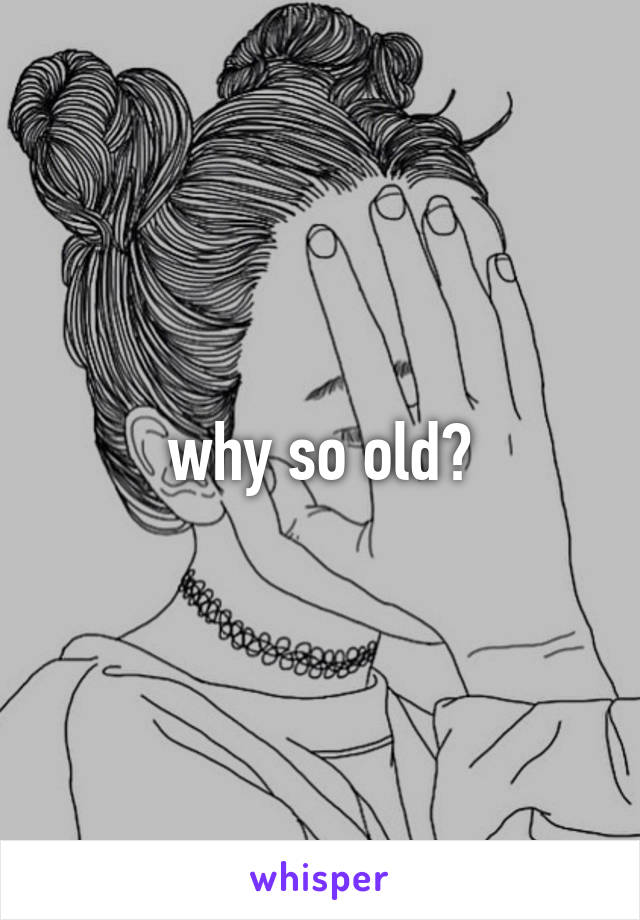 why so old?