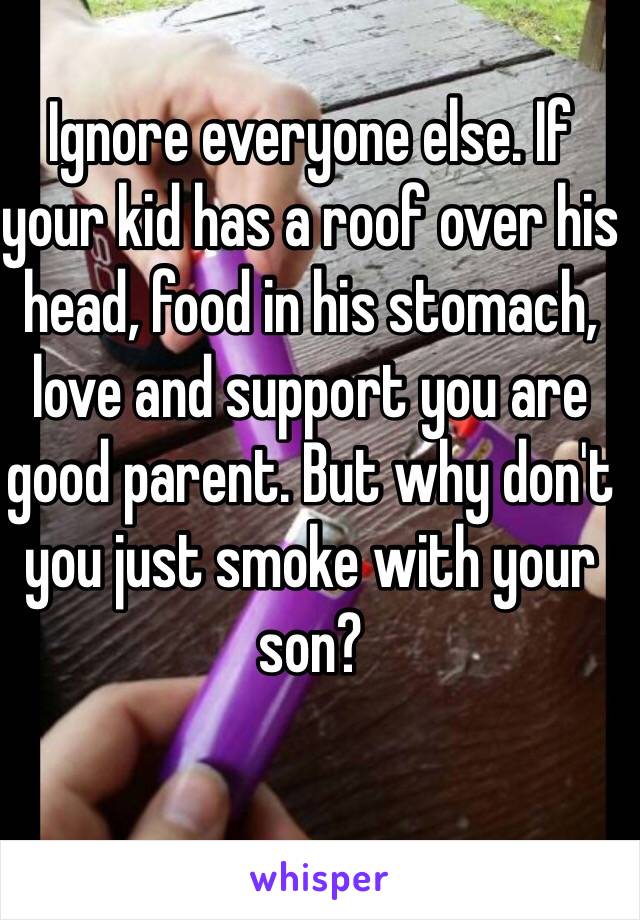 Ignore everyone else. If your kid has a roof over his head, food in his stomach, love and support you are good parent. But why don't you just smoke with your son? 