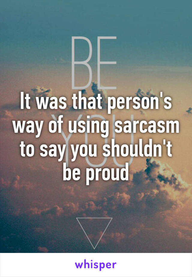 It was that person's way of using sarcasm to say you shouldn't be proud