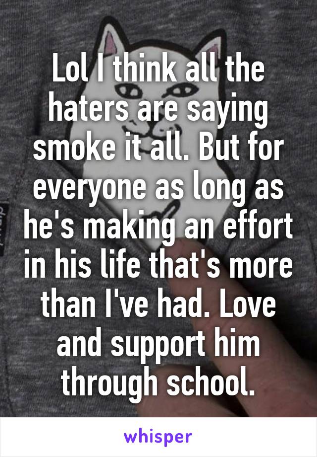 Lol I think all the haters are saying smoke it all. But for everyone as long as he's making an effort in his life that's more than I've had. Love and support him through school.