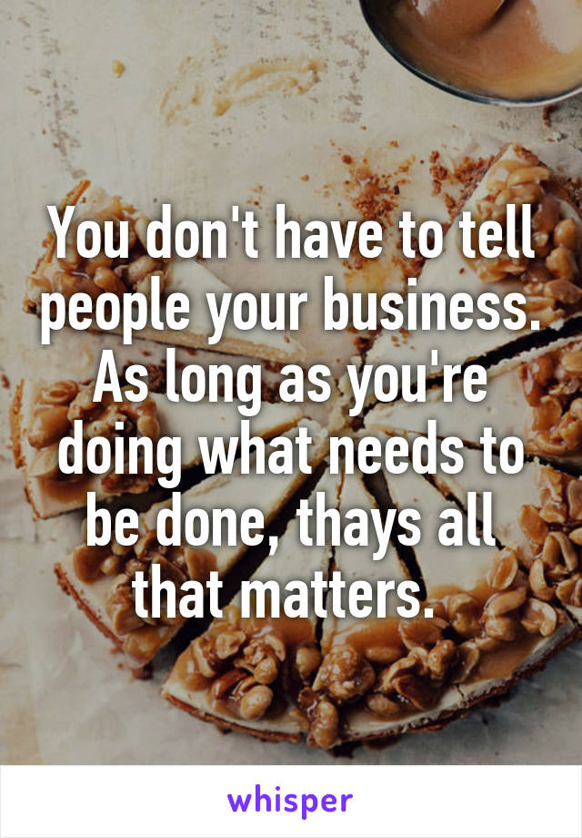 You don't have to tell people your business. As long as you're doing what needs to be done, thays all that matters. 