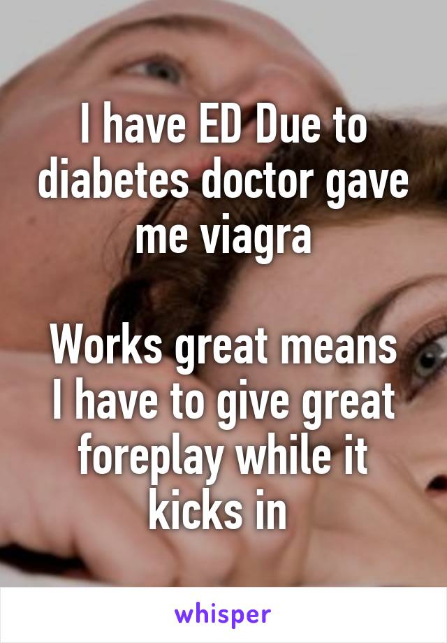 I have ED Due to diabetes doctor gave me viagra

Works great means I have to give great foreplay while it kicks in 
