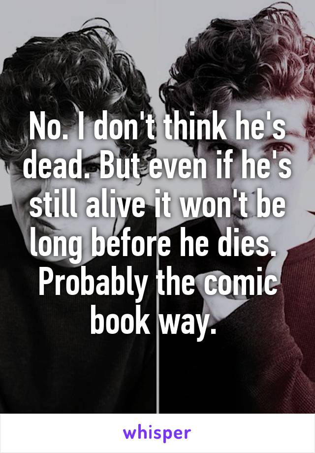 No. I don't think he's dead. But even if he's still alive it won't be long before he dies. 
Probably the comic book way. 