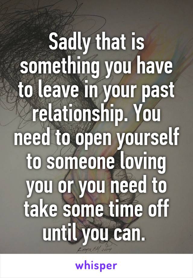 Sadly that is something you have to leave in your past relationship. You need to open yourself to someone loving you or you need to take some time off until you can. 